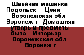 Швейная машинка “Подольск“ › Цена ­ 10 - Воронежская обл., Воронеж г. Домашняя утварь и предметы быта » Интерьер   . Воронежская обл.,Воронеж г.